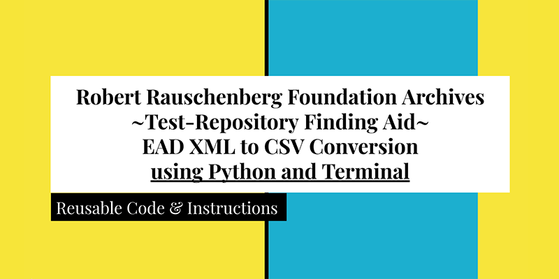Robert Rauschenberg Foundation Archives Test Test-Repository Finding Aid EAD XML to CSV Conversion Using Python and Terminal Code and instructions